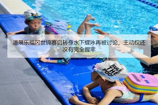潘展乐福冈世锦赛自转身水下蝶泳再被讨论，主动权还没有完全握牢